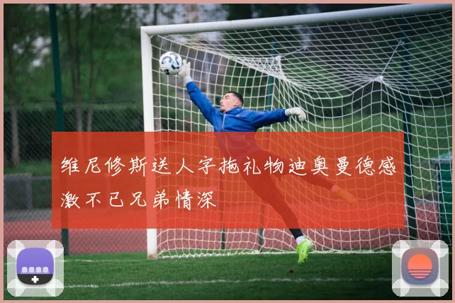 维尼修斯送人字拖礼物迪奥曼德感激不已兄弟情深