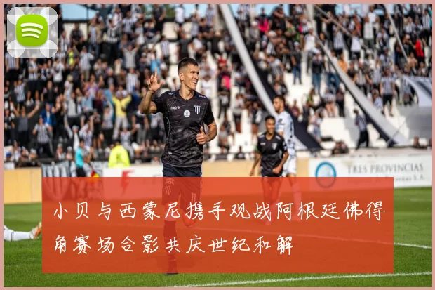 小贝与西蒙尼携手观战阿根廷佛得角赛场合影共庆世纪和解
