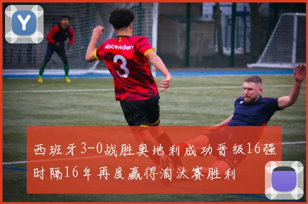 西班牙3-0战胜奥地利成功晋级16强时隔16年再度赢得淘汰赛胜利