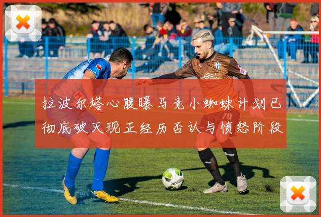 拉波尔塔心腹曝马竞小蜘蛛计划已彻底破灭现正经历否认与愤怒阶段