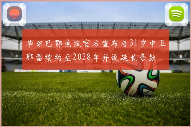 毕尔巴鄂竞技官方宣布与31岁中卫耶雷续约至2028年并设延长条款