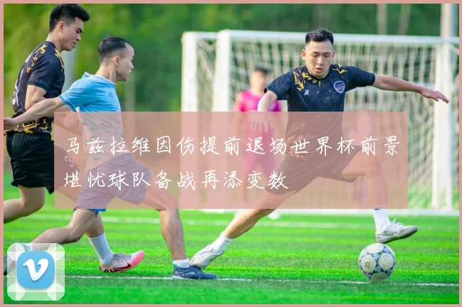 马兹拉维因伤提前退场世界杯前景堪忧球队备战再添变数