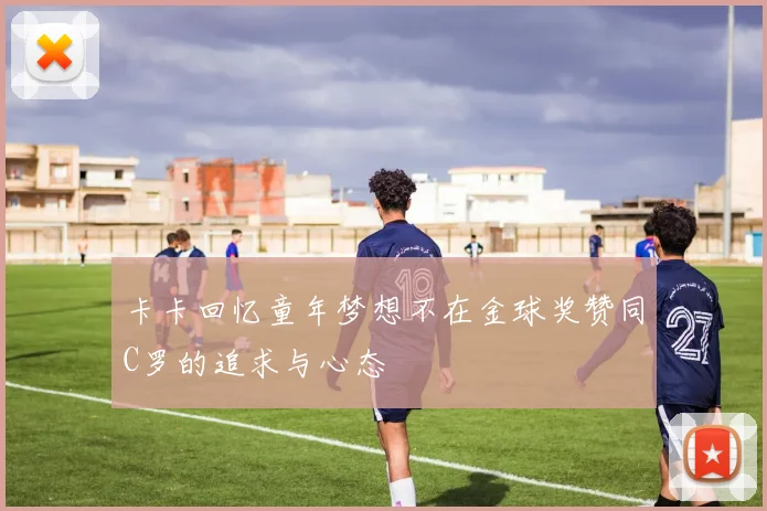 卡卡回忆童年梦想不在金球奖赞同C罗的追求与心态