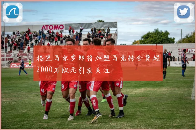 格里马尔多即将加盟马竞转会费超2000万欧元引发关注