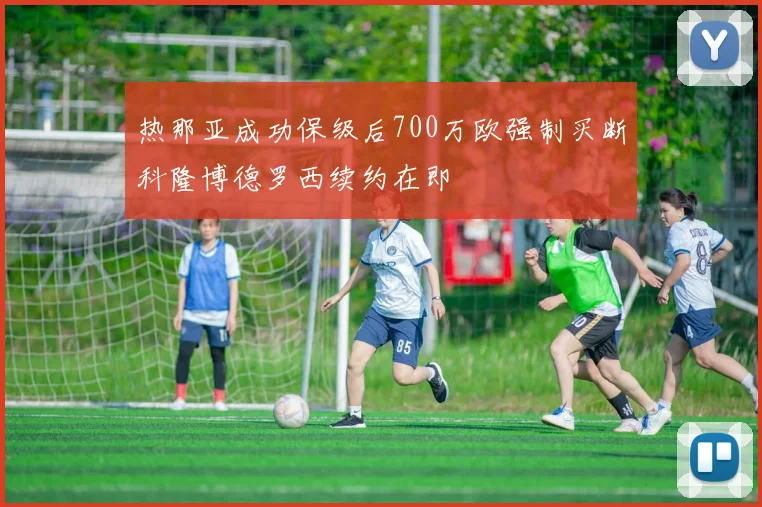 热那亚成功保级后700万欧强制买断科隆博德罗西续约在即