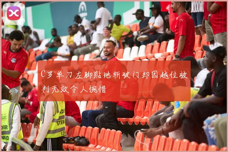 C罗单刀左脚贴地斩破门却因越位被判无效令人惋惜
