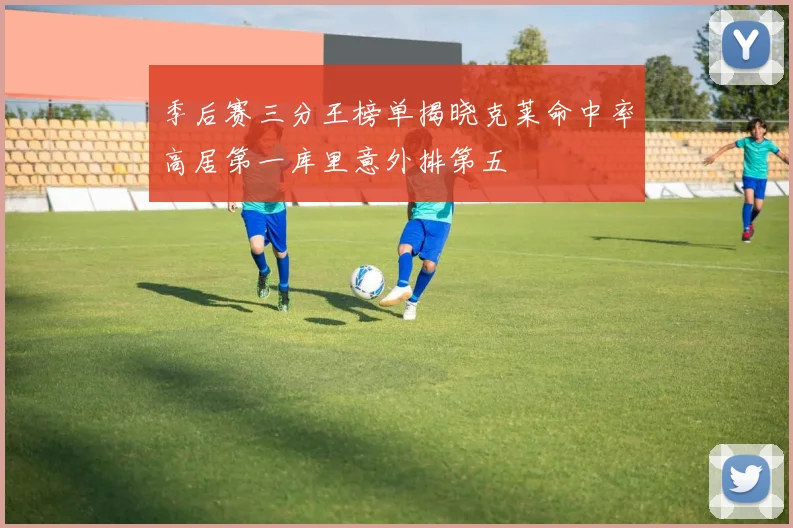 季后赛三分王榜单揭晓克莱命中率高居第一库里意外排第五
