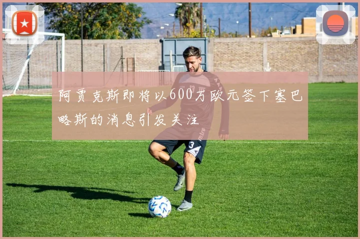 阿贾克斯即将以600万欧元签下塞巴略斯的消息引发关注