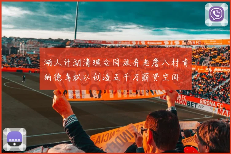 湖人计划清理合同放弃老詹八村肯纳德鸟权以创造五千万薪资空间