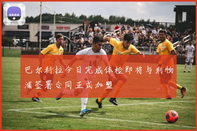 巴尔科拉今日完成体检即将与利物浦签署合同正式加盟