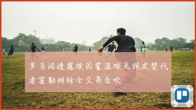 罗马诺透露埃因霍温难觅佩皮替代者富勒姆转会交易告吹