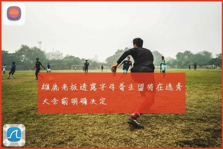 雄鹿老板透露字母哥去留将在选秀大会前明确决定