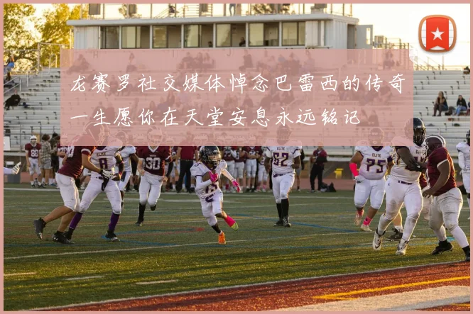 龙赛罗社交媒体悼念巴雷西的传奇一生愿你在天堂安息永远铭记