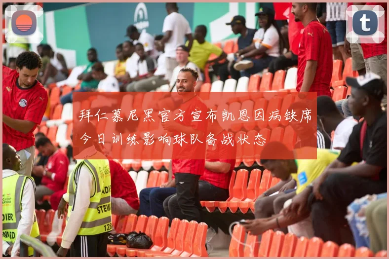 拜仁慕尼黑官方宣布凯恩因病缺席今日训练影响球队备战状态
