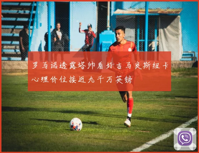 罗马诺透露塔帅看好吉马良斯纽卡心理价位接近九千万英镑