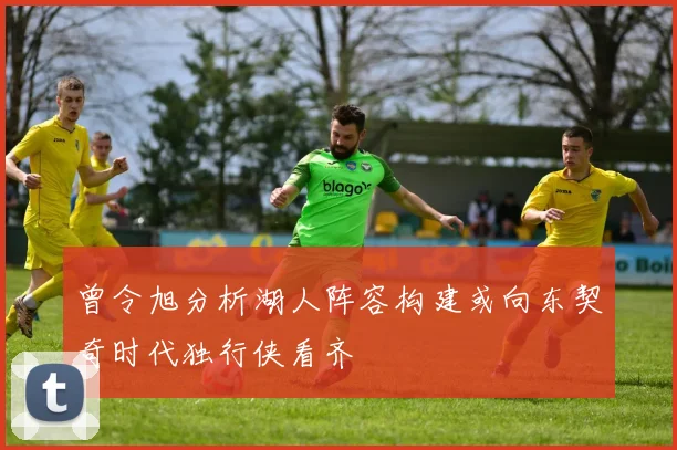 曾令旭分析湖人阵容构建或向东契奇时代独行侠看齐