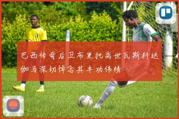 巴西传奇后卫布里托离世瓦斯科达伽马深切悼念其丰功伟绩