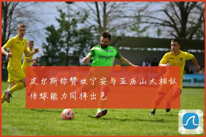 皮尔斯称赞坎宁安与亚历山大相似传球能力同样出色