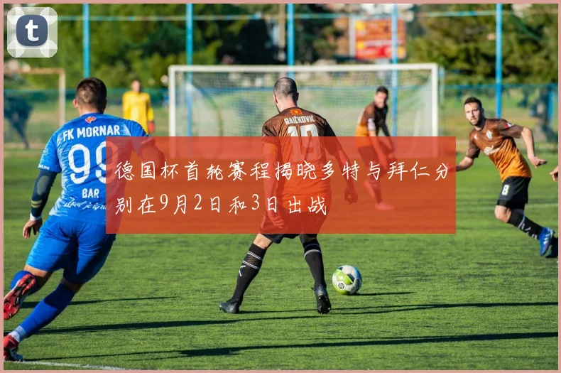 德国杯首轮赛程揭晓多特与拜仁分别在9月2日和3日出战