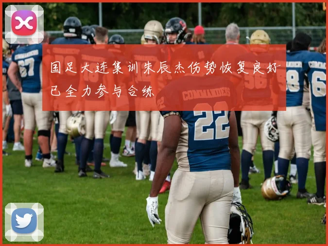 国足大连集训朱辰杰伤势恢复良好已全力参与合练