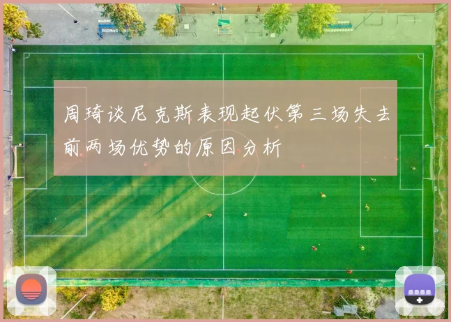 周琦谈尼克斯表现起伏第三场失去前两场优势的原因分析