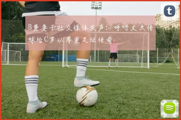 B费妻子社交媒体发声：呼吁丈夫传球给C罗以尊重足坛传奇