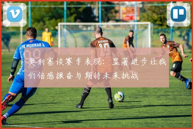 奥利塞谈赛季表现：显著进步让我们倍感振奋与期待未来挑战