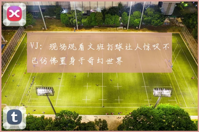 VJ：现场观看文班打球让人惊叹不已仿佛置身于奇幻世界
